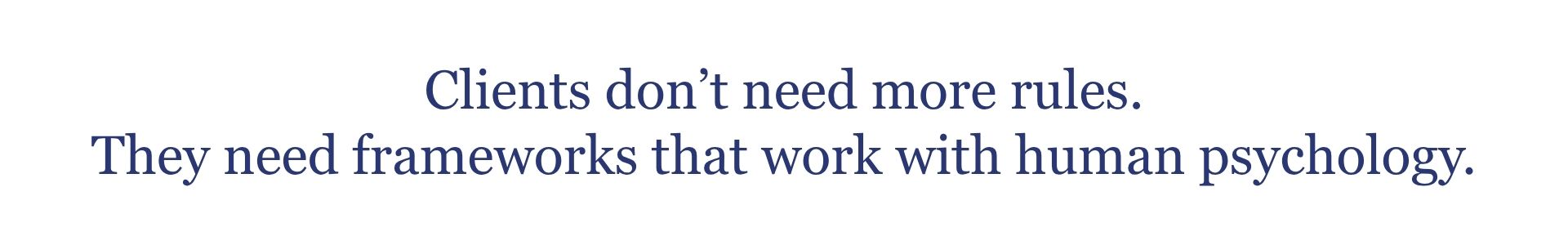 Clients don’t need more rules. They need frameworks that work with human psychology.