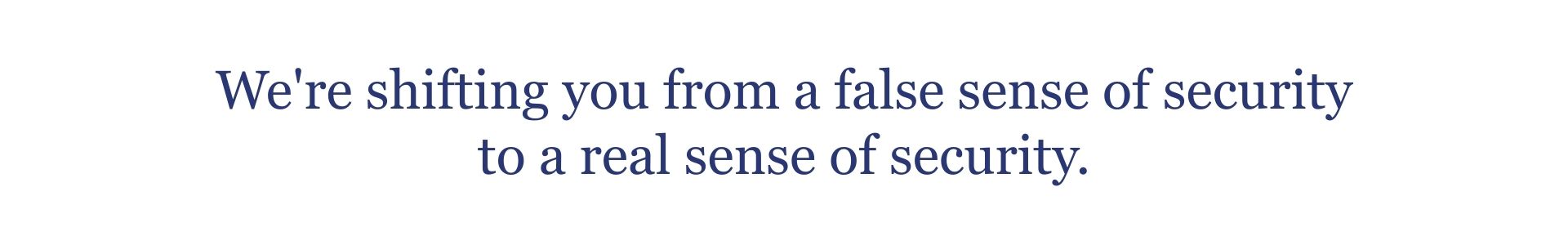 We're shifting you from a false sense of security to a real sense of security. 